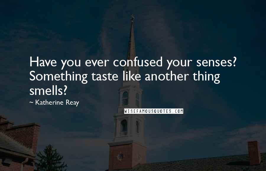 Katherine Reay Quotes: Have you ever confused your senses? Something taste like another thing smells?