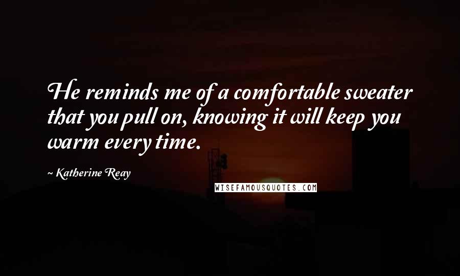 Katherine Reay Quotes: He reminds me of a comfortable sweater that you pull on, knowing it will keep you warm every time.