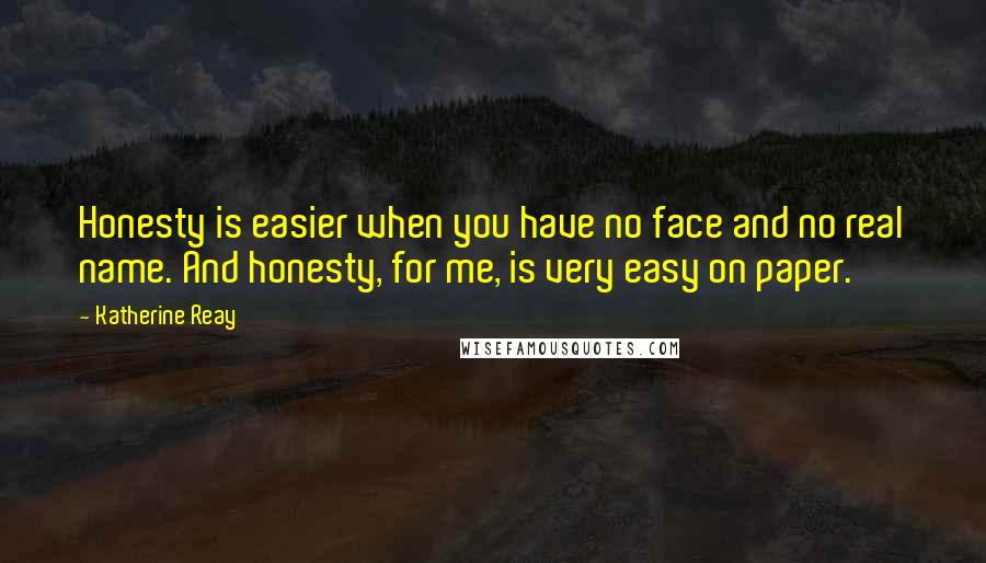 Katherine Reay Quotes: Honesty is easier when you have no face and no real name. And honesty, for me, is very easy on paper.