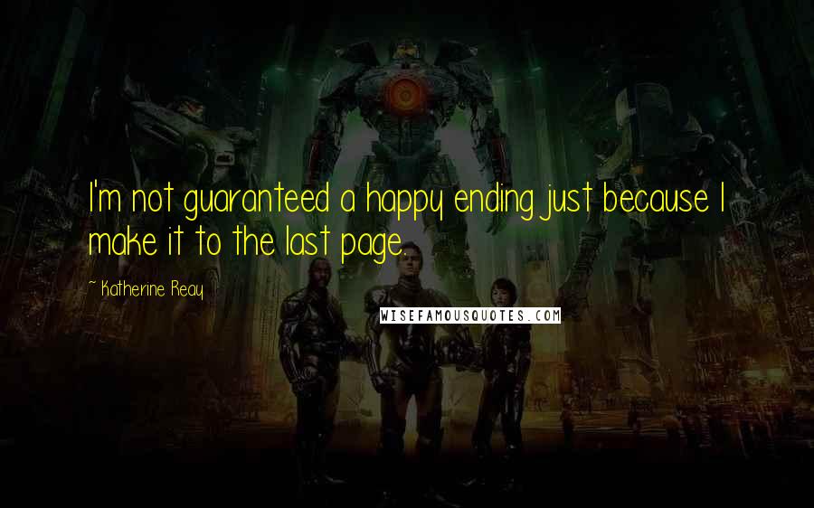 Katherine Reay Quotes: I'm not guaranteed a happy ending just because I make it to the last page.