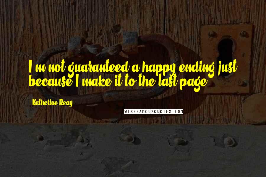 Katherine Reay Quotes: I'm not guaranteed a happy ending just because I make it to the last page.