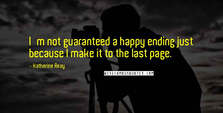Katherine Reay Quotes: I'm not guaranteed a happy ending just because I make it to the last page.