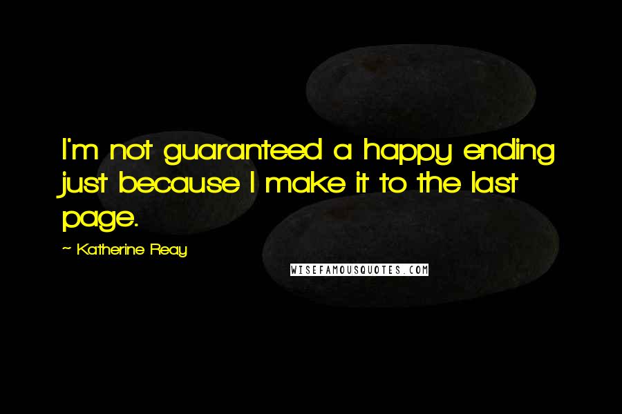 Katherine Reay Quotes: I'm not guaranteed a happy ending just because I make it to the last page.