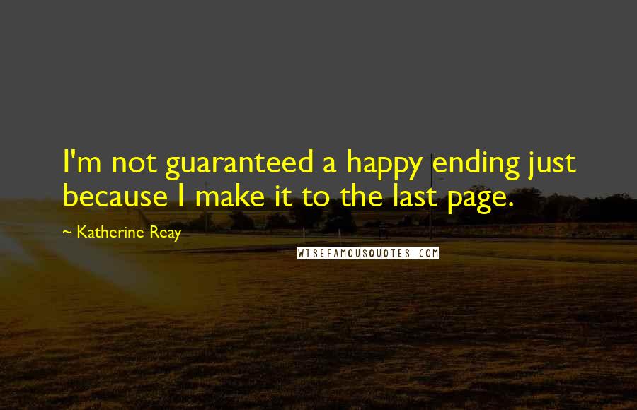 Katherine Reay Quotes: I'm not guaranteed a happy ending just because I make it to the last page.