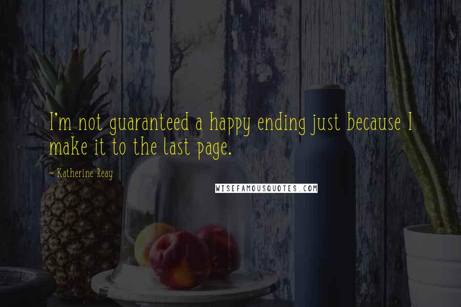 Katherine Reay Quotes: I'm not guaranteed a happy ending just because I make it to the last page.