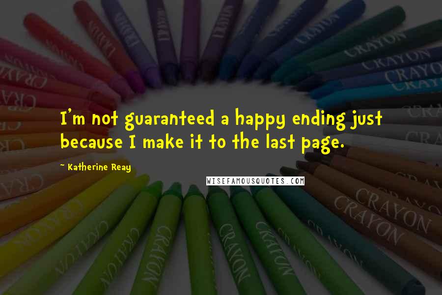 Katherine Reay Quotes: I'm not guaranteed a happy ending just because I make it to the last page.
