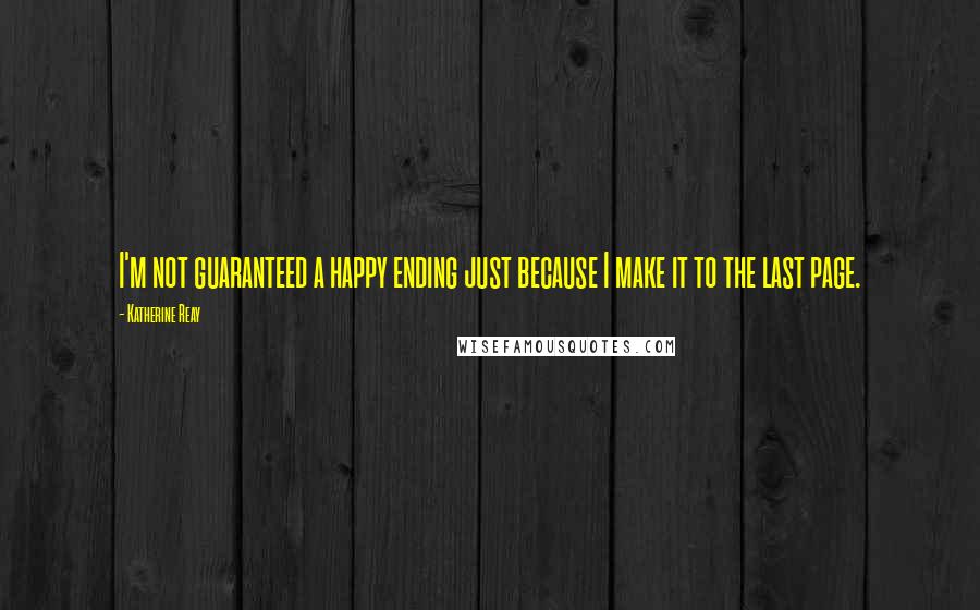 Katherine Reay Quotes: I'm not guaranteed a happy ending just because I make it to the last page.