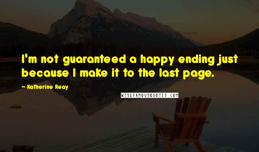 Katherine Reay Quotes: I'm not guaranteed a happy ending just because I make it to the last page.