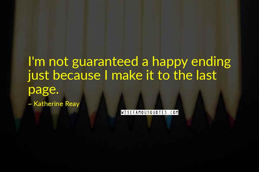 Katherine Reay Quotes: I'm not guaranteed a happy ending just because I make it to the last page.