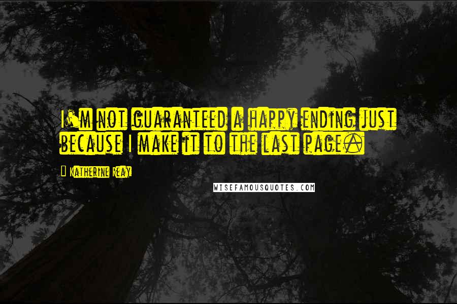 Katherine Reay Quotes: I'm not guaranteed a happy ending just because I make it to the last page.