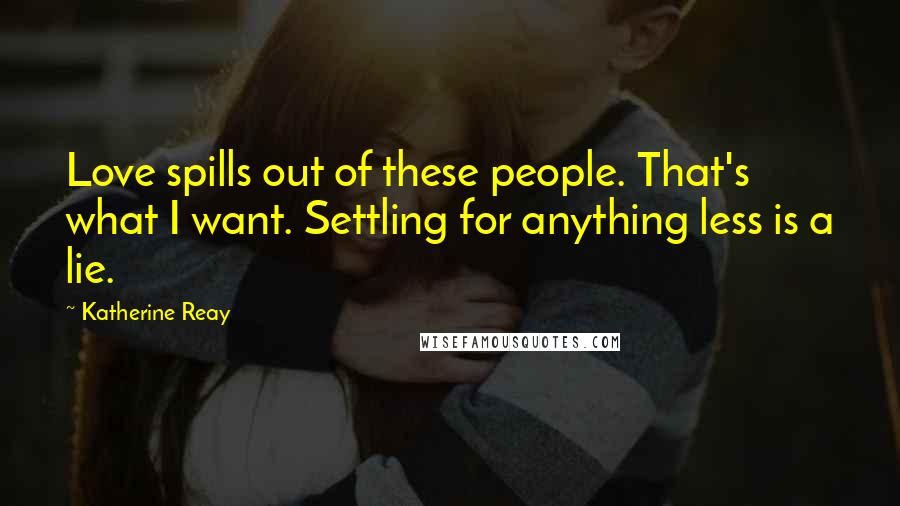 Katherine Reay Quotes: Love spills out of these people. That's what I want. Settling for anything less is a lie.