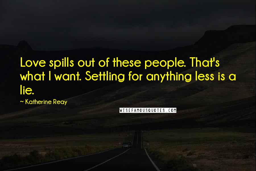 Katherine Reay Quotes: Love spills out of these people. That's what I want. Settling for anything less is a lie.
