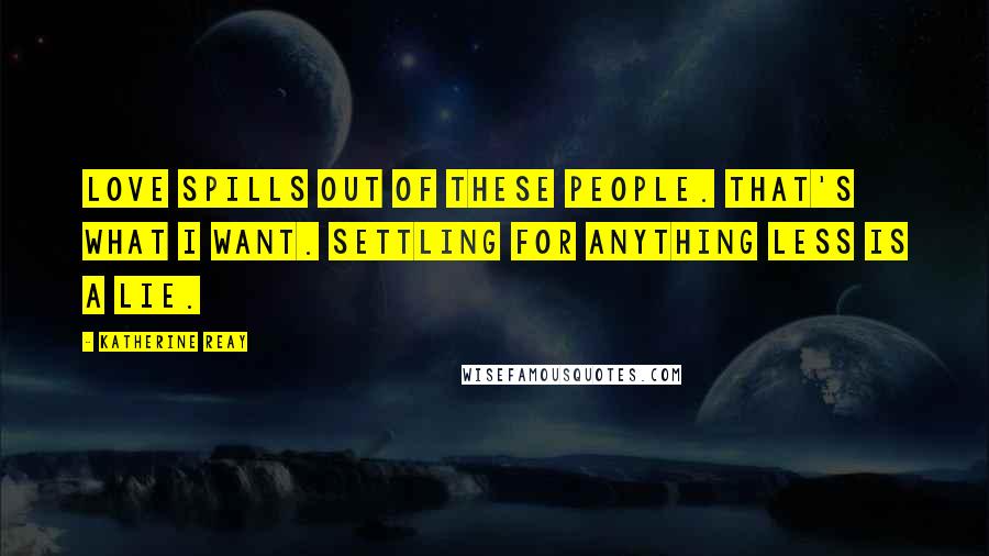 Katherine Reay Quotes: Love spills out of these people. That's what I want. Settling for anything less is a lie.
