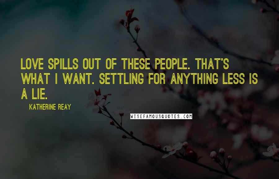 Katherine Reay Quotes: Love spills out of these people. That's what I want. Settling for anything less is a lie.