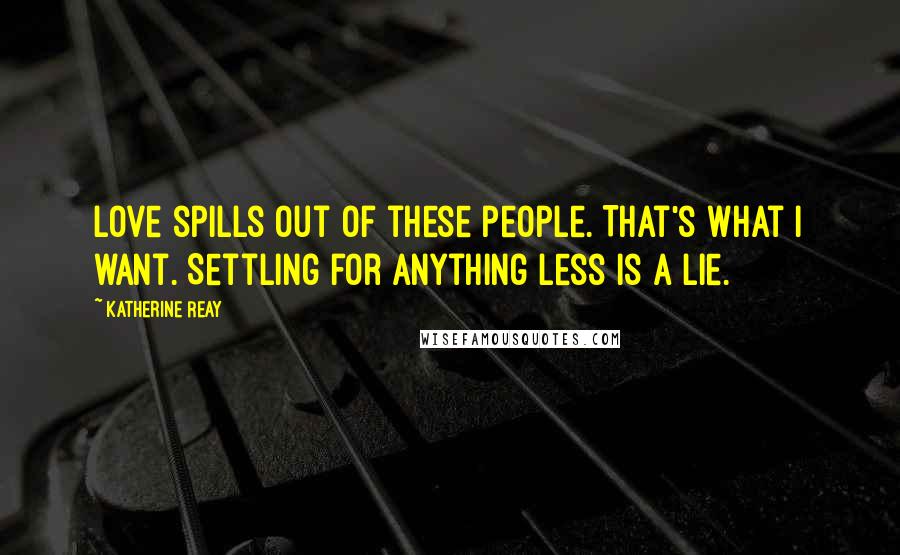 Katherine Reay Quotes: Love spills out of these people. That's what I want. Settling for anything less is a lie.