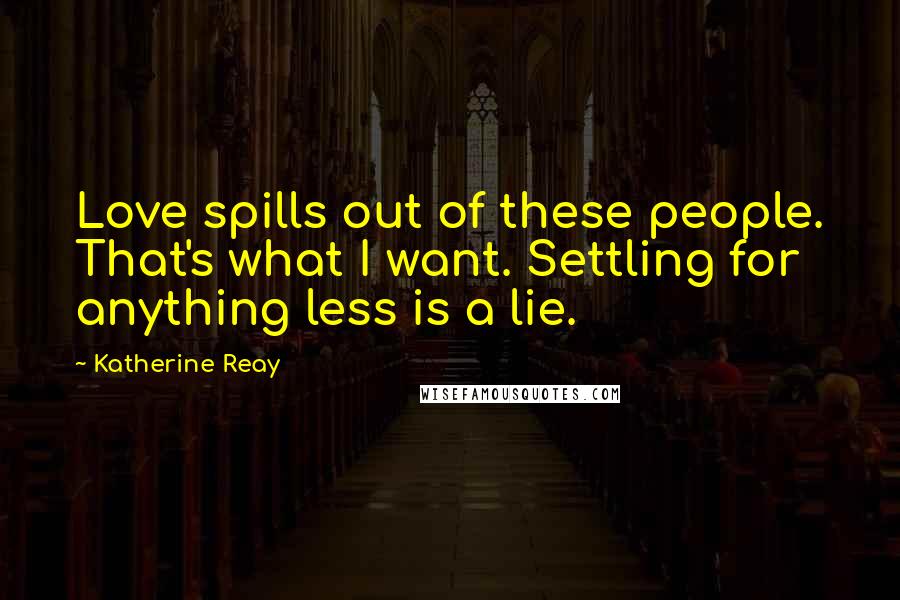 Katherine Reay Quotes: Love spills out of these people. That's what I want. Settling for anything less is a lie.