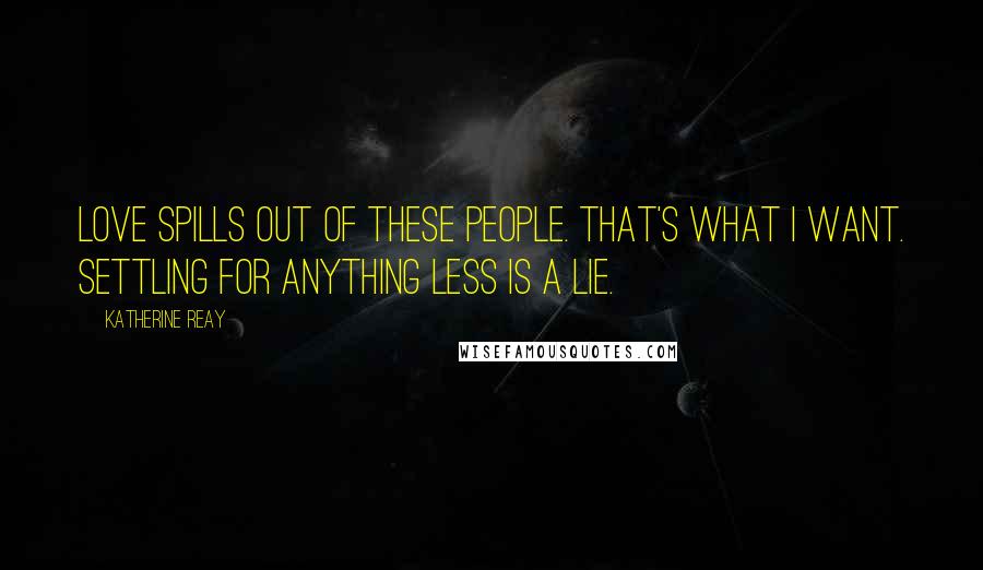 Katherine Reay Quotes: Love spills out of these people. That's what I want. Settling for anything less is a lie.