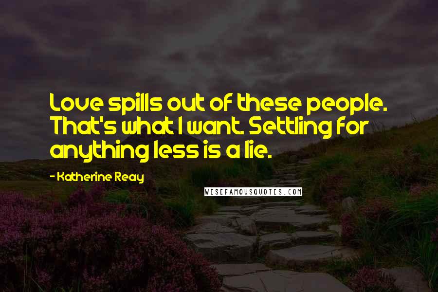 Katherine Reay Quotes: Love spills out of these people. That's what I want. Settling for anything less is a lie.