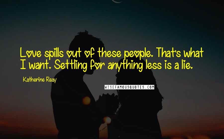 Katherine Reay Quotes: Love spills out of these people. That's what I want. Settling for anything less is a lie.