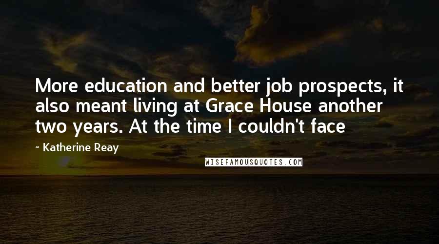 Katherine Reay Quotes: More education and better job prospects, it also meant living at Grace House another two years. At the time I couldn't face