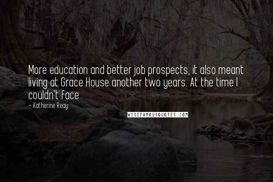 Katherine Reay Quotes: More education and better job prospects, it also meant living at Grace House another two years. At the time I couldn't face