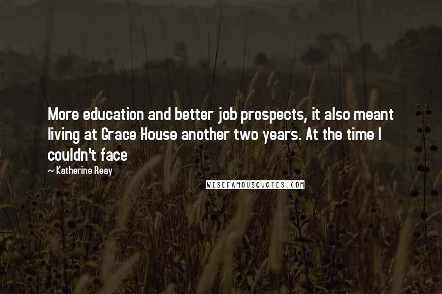 Katherine Reay Quotes: More education and better job prospects, it also meant living at Grace House another two years. At the time I couldn't face