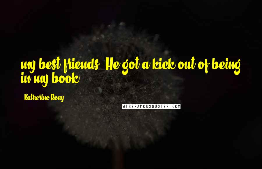 Katherine Reay Quotes: my best friends. He got a kick out of being in my book.