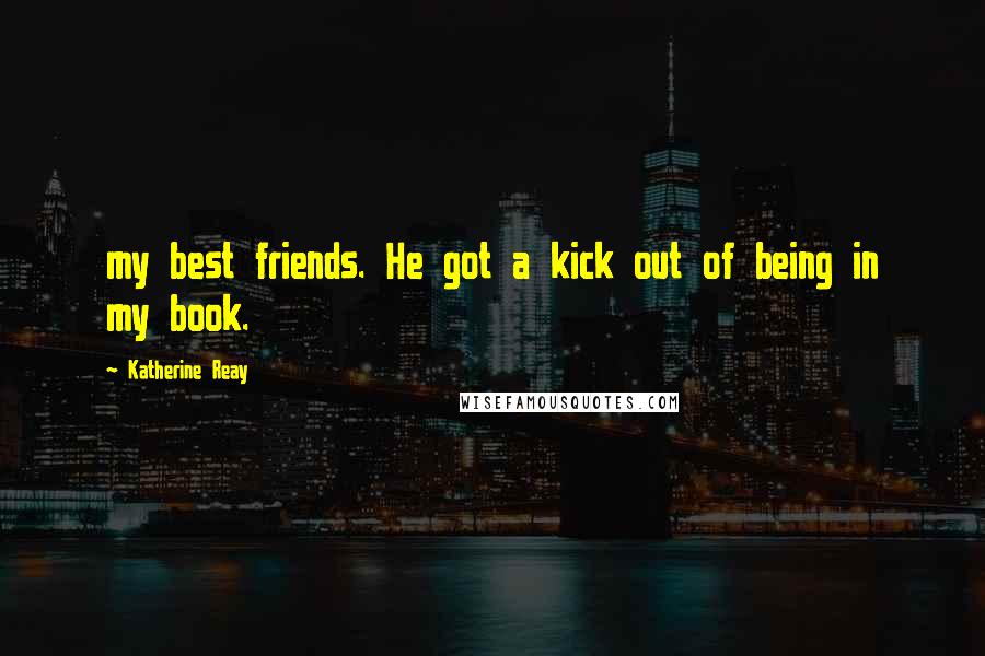 Katherine Reay Quotes: my best friends. He got a kick out of being in my book.