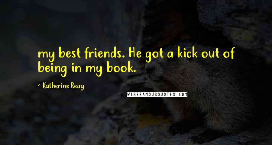 Katherine Reay Quotes: my best friends. He got a kick out of being in my book.