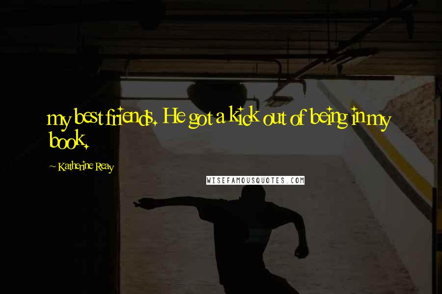 Katherine Reay Quotes: my best friends. He got a kick out of being in my book.