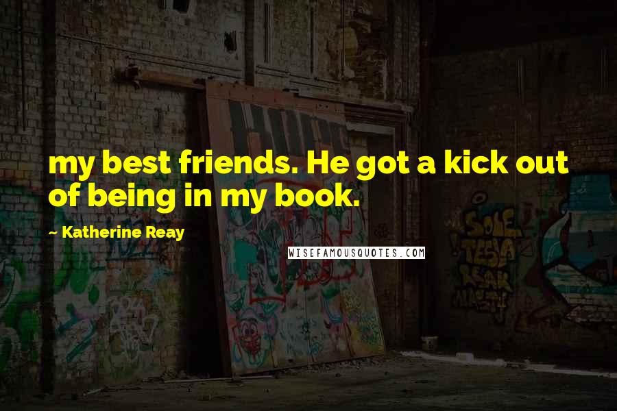 Katherine Reay Quotes: my best friends. He got a kick out of being in my book.