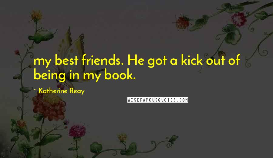 Katherine Reay Quotes: my best friends. He got a kick out of being in my book.