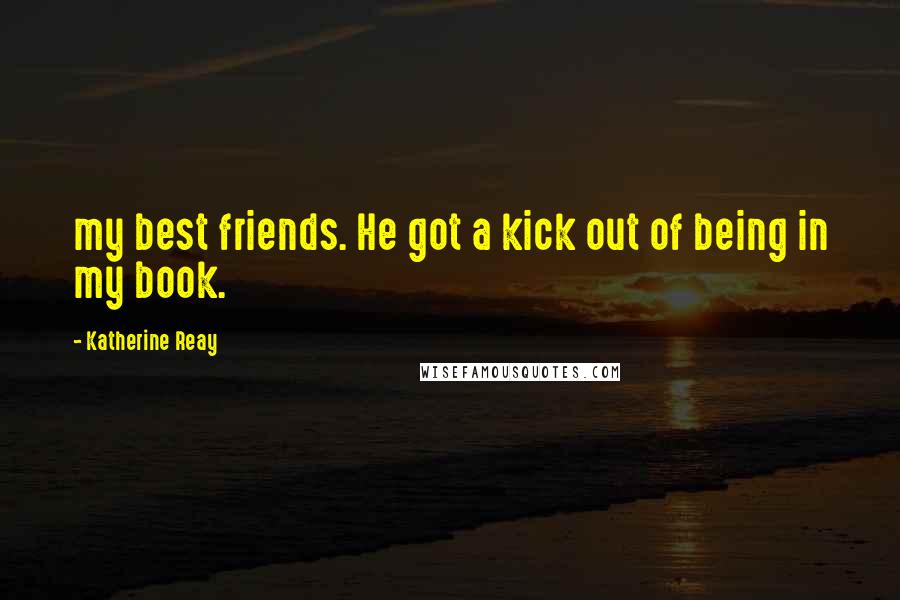 Katherine Reay Quotes: my best friends. He got a kick out of being in my book.