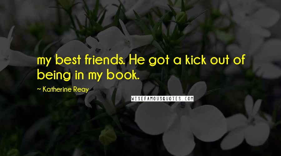 Katherine Reay Quotes: my best friends. He got a kick out of being in my book.