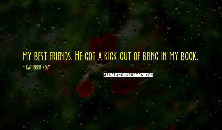 Katherine Reay Quotes: my best friends. He got a kick out of being in my book.