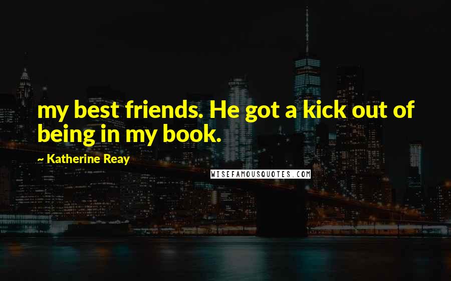 Katherine Reay Quotes: my best friends. He got a kick out of being in my book.