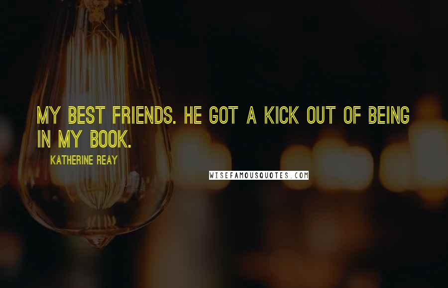 Katherine Reay Quotes: my best friends. He got a kick out of being in my book.