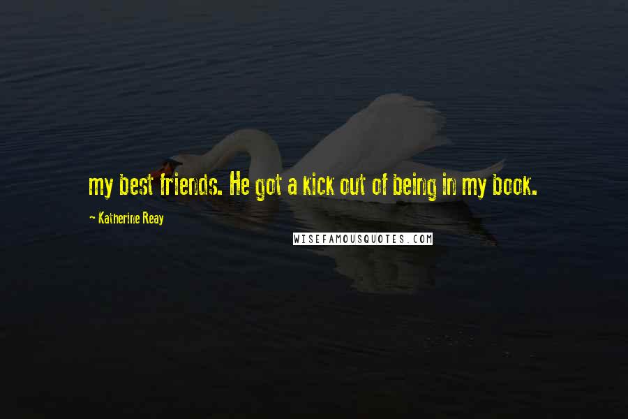 Katherine Reay Quotes: my best friends. He got a kick out of being in my book.