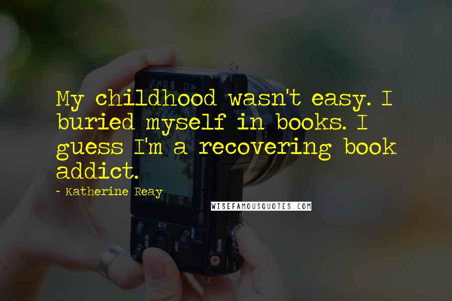 Katherine Reay Quotes: My childhood wasn't easy. I buried myself in books. I guess I'm a recovering book addict.