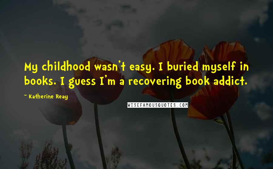 Katherine Reay Quotes: My childhood wasn't easy. I buried myself in books. I guess I'm a recovering book addict.