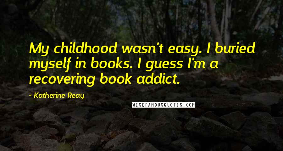 Katherine Reay Quotes: My childhood wasn't easy. I buried myself in books. I guess I'm a recovering book addict.