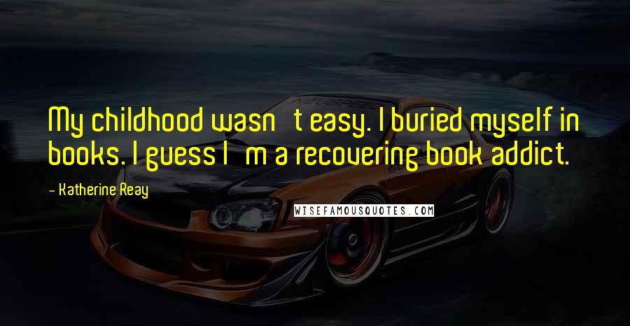 Katherine Reay Quotes: My childhood wasn't easy. I buried myself in books. I guess I'm a recovering book addict.