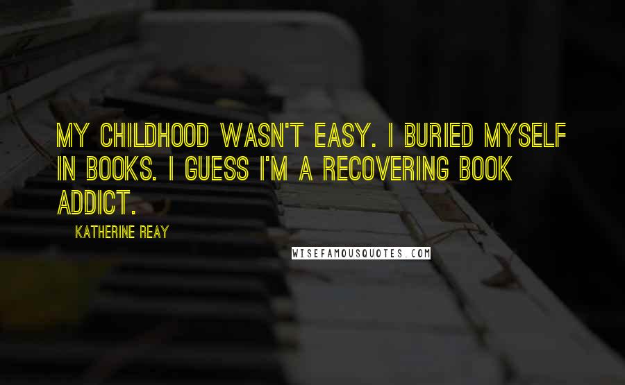 Katherine Reay Quotes: My childhood wasn't easy. I buried myself in books. I guess I'm a recovering book addict.