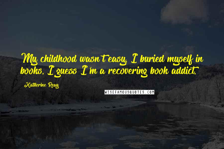 Katherine Reay Quotes: My childhood wasn't easy. I buried myself in books. I guess I'm a recovering book addict.