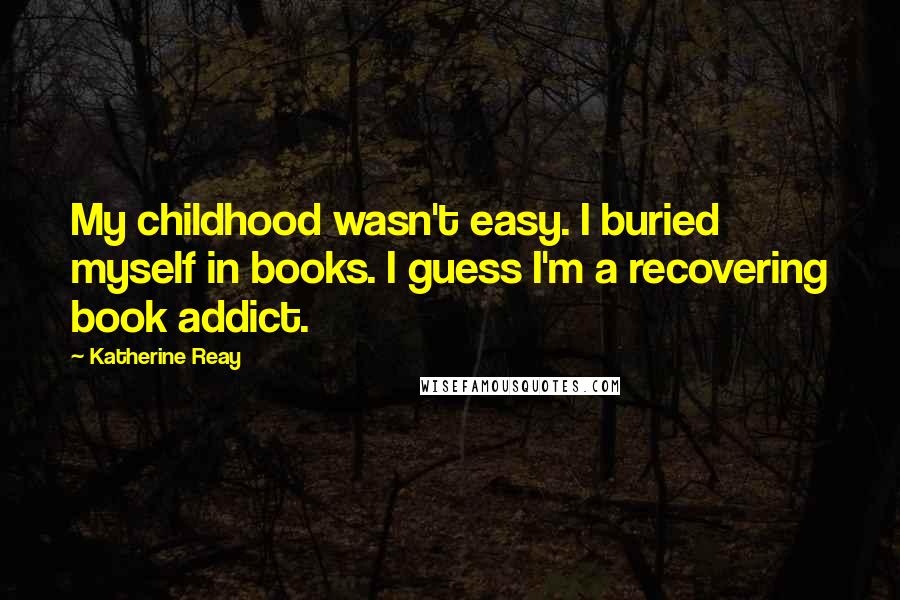 Katherine Reay Quotes: My childhood wasn't easy. I buried myself in books. I guess I'm a recovering book addict.