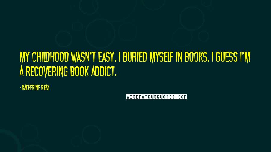 Katherine Reay Quotes: My childhood wasn't easy. I buried myself in books. I guess I'm a recovering book addict.