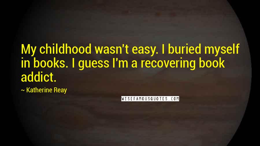 Katherine Reay Quotes: My childhood wasn't easy. I buried myself in books. I guess I'm a recovering book addict.