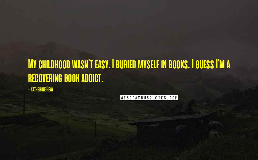 Katherine Reay Quotes: My childhood wasn't easy. I buried myself in books. I guess I'm a recovering book addict.