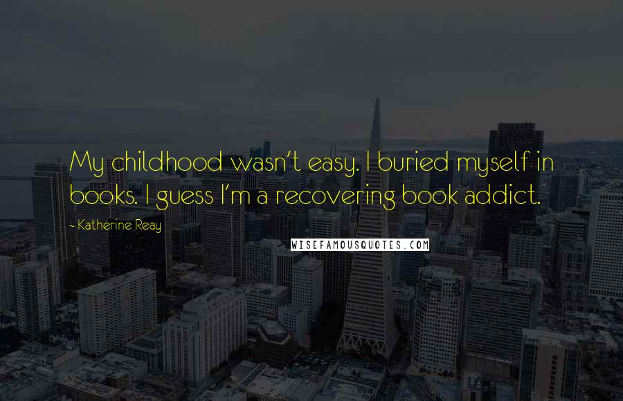 Katherine Reay Quotes: My childhood wasn't easy. I buried myself in books. I guess I'm a recovering book addict.