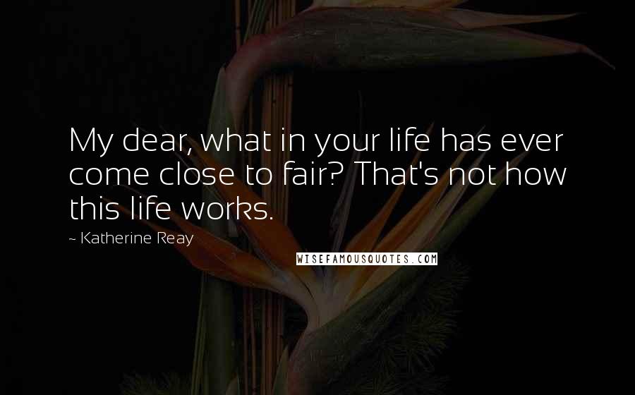 Katherine Reay Quotes: My dear, what in your life has ever come close to fair? That's not how this life works.
